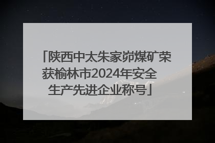 陕西中太朱家峁煤矿荣获榆林市2024年安全生产先进企业称号