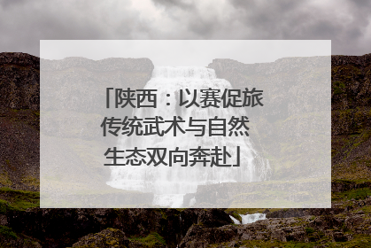 陕西：以赛促旅 传统武术与自然生态双向奔赴