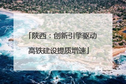 陕西：创新引擎驱动高铁建设提质增速