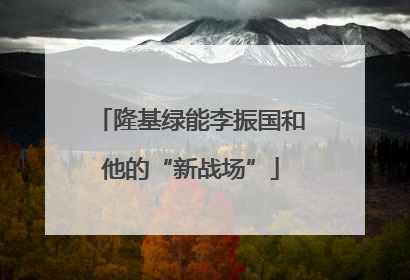 隆基绿能李振国和他的“新战场”
