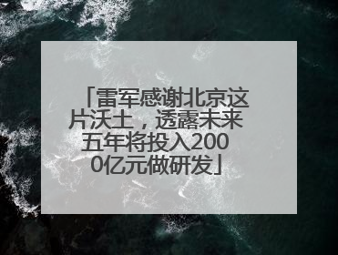 雷军感谢北京这片沃土，透露未来五年将投入2000亿元做研发