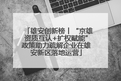 雄安创新榜丨“京雄资质互认+扩权赋能”政策助力疏解企业在雄安新区落地运营