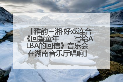 雅韵三湘·好戏连台《回望童年——写给ALBA的回信》音乐会在湖南音乐厅唱响