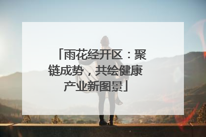 雨花经开区：聚链成势，共绘健康产业新图景
