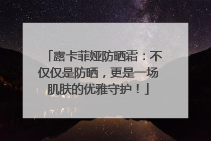 露卡菲娅防晒霜：不仅仅是防晒，更是一场肌肤的优雅守护！