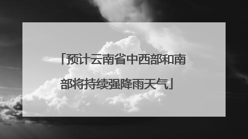 预计云南省中西部和南部将持续强降雨天气