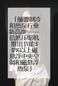 颠覆制冷和热泵行业新高度——信然压缩机推出节能30%以上磁悬浮中央空调和磁悬浮热泵