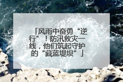 风雨中奋勇“逆行”！防汛救灾一线，他们筑起守护的“藏蓝堤坝”