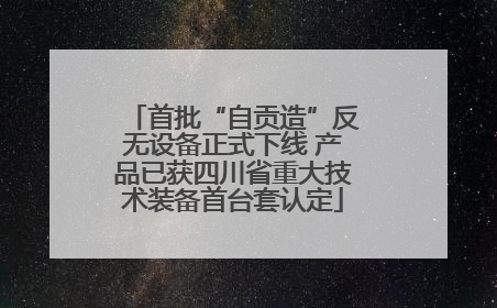 首批“自贡造”反无设备正式下线 产品已获四川省重大技术装备首台套认定