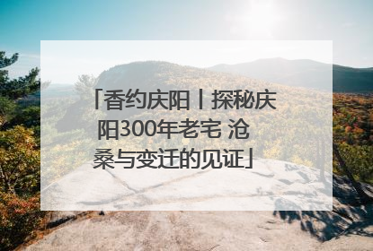 香约庆阳丨探秘庆阳300年老宅 沧桑与变迁的见证