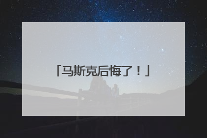 马斯克后悔了！