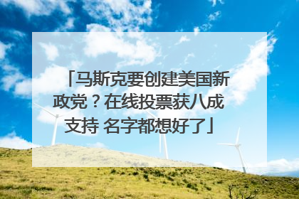 马斯克要创建美国新政党？在线投票获八成支持 名字都想好了
