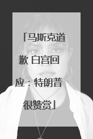 马斯克道歉 白宫回应：特朗普很赞赏