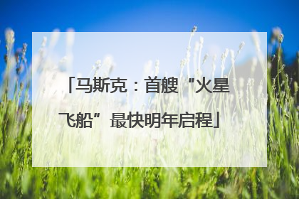 马斯克：首艘“火星飞船”最快明年启程