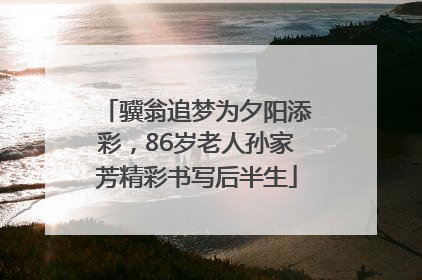 骥翁追梦为夕阳添彩，86岁老人孙家芳精彩书写后半生