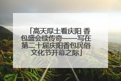 高天厚土看庆阳 香包盛会续传奇——写在第二十届庆阳香包民俗文化节开幕之际