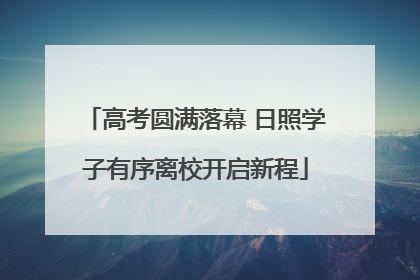 高考圆满落幕 日照学子有序离校开启新程