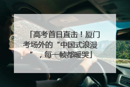 高考首日直击！厦门考场外的“中国式浪漫”，每一帧都暖哭