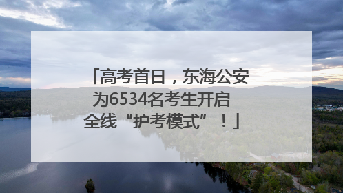 高考首日，东海公安为6534名考生开启全线“护考模式”！