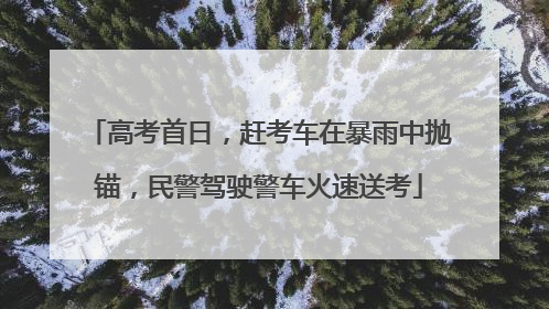 高考首日，赶考车在暴雨中抛锚，民警驾驶警车火速送考