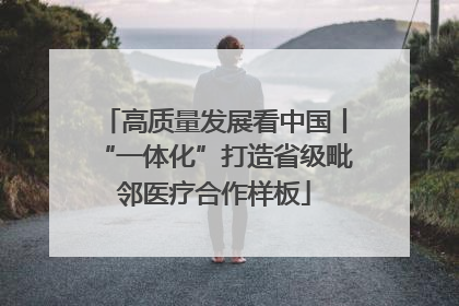 高质量发展看中国丨“一体化”打造省级毗邻医疗合作样板