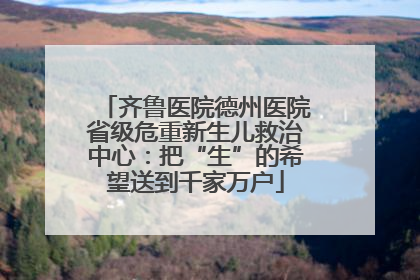 齐鲁医院德州医院省级危重新生儿救治中心：把“生”的希望送到千家万户