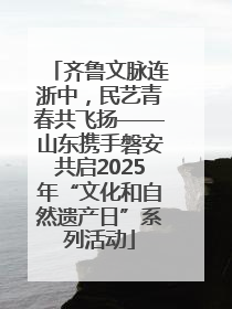 齐鲁文脉连浙中，民艺青春共飞扬——山东携手磐安共启2025年“文化和自然遗产日”系列活动