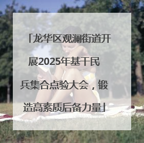 龙华区观澜街道开展2025年基干民兵集合点验大会，锻造高素质后备力量