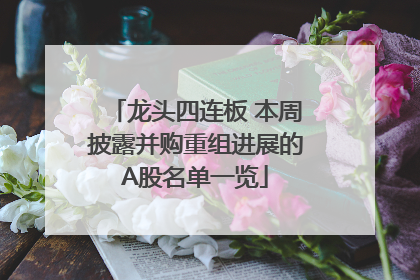 龙头四连板 本周披露并购重组进展的A股名单一览