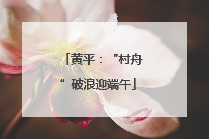 黄平：“村舟”破浪迎端午