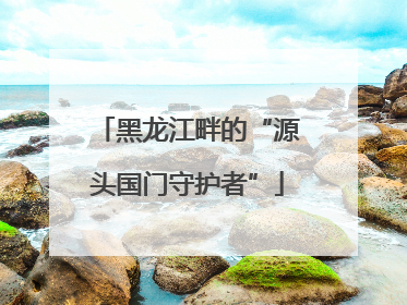 黑龙江畔的“源头国门守护者”