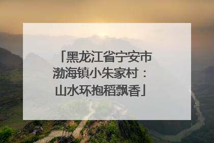 黑龙江省宁安市渤海镇小朱家村：山水环抱稻飘香