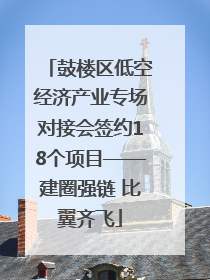 鼓楼区低空经济产业专场对接会签约18个项目——建圈强链 比翼齐飞