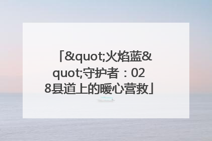 "火焰蓝"守护者：028县道上的暖心营救