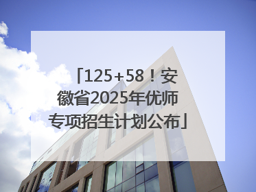 125+58！安徽省2025年优师专项招生计划公布