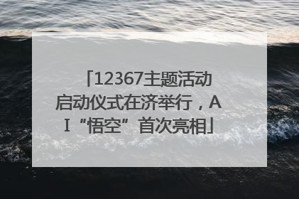 12367主题活动启动仪式在济举行，AI“悟空”首次亮相