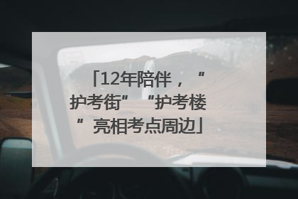 12年陪伴，“护考街”“护考楼”亮相考点周边