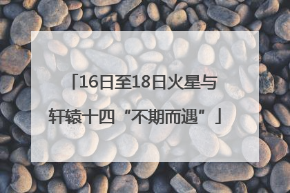 16日至18日火星与轩辕十四“不期而遇”