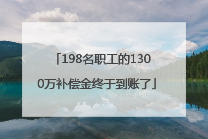 198名职工的1300万补偿金终于到账了
