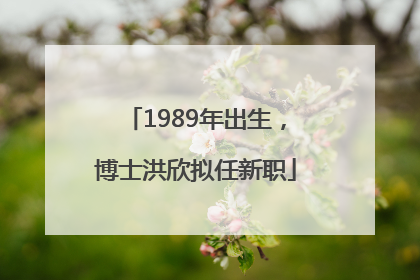 1989年出生，博士洪欣拟任新职