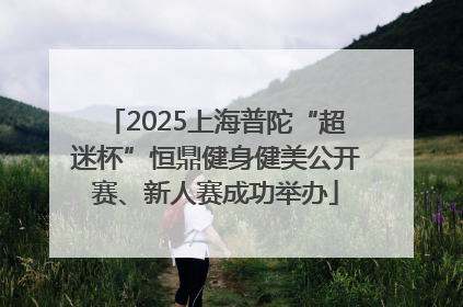 2025上海普陀“超迷杯”恒鼎健身健美公开赛、新人赛成功举办