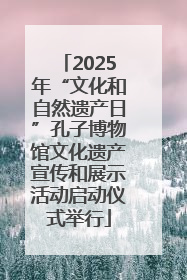2025年“文化和自然遗产日”孔子博物馆文化遗产宣传和展示活动启动仪式举行