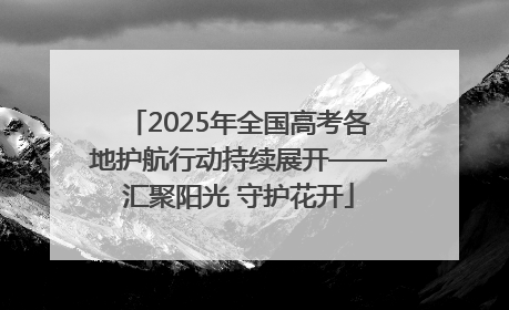2025年全国高考各地护航行动持续展开——汇聚阳光 守护花开
