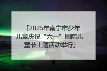 2025年南宁市少年儿童庆祝“六一”国际儿童节主题活动举行