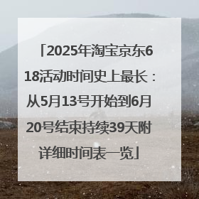 2025年淘宝京东618活动时间史上最长：从5月13号开始到6月20号结束持续39天附详细时间表一览
