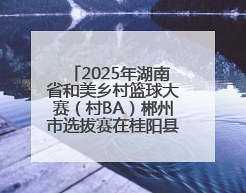 2025年湖南省和美乡村篮球大赛（村BA）郴州市选拔赛在桂阳县火热开赛