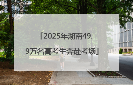 2025年湖南49.9万名高考生奔赴考场
