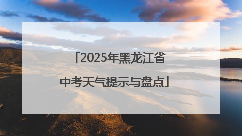 2025年黑龙江省中考天气提示与盘点