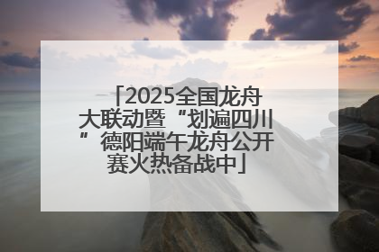 2025全国龙舟大联动暨“划遍四川”德阳端午龙舟公开赛火热备战中