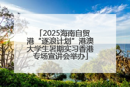 2025海南自贸港“逐浪计划”港澳大学生暑期实习香港专场宣讲会举办